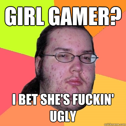 Girl gamer? I bet she's fuckin' ugly - Girl gamer? I bet she's fuckin' ugly  Butthurt Dweller