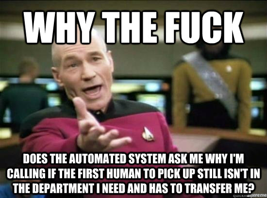 Why the fuck Does the automated system ask me why I'm calling if the first human to pick up still isn't in the department I need and has to transfer me?  Annoyed Picard HD