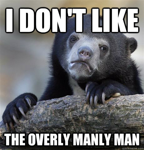 I don't like the overly manly man  Confession Bear