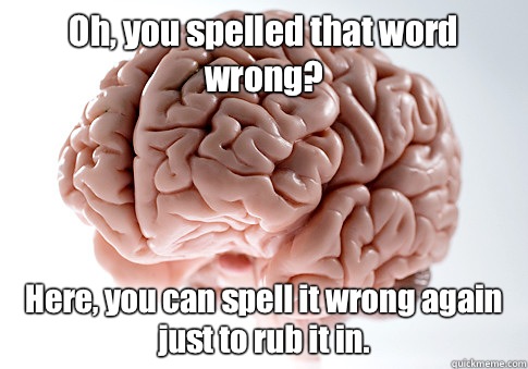 Oh, you spelled that word wrong? Here, you can spell it wrong again just to rub it in.  Scumbag Brain