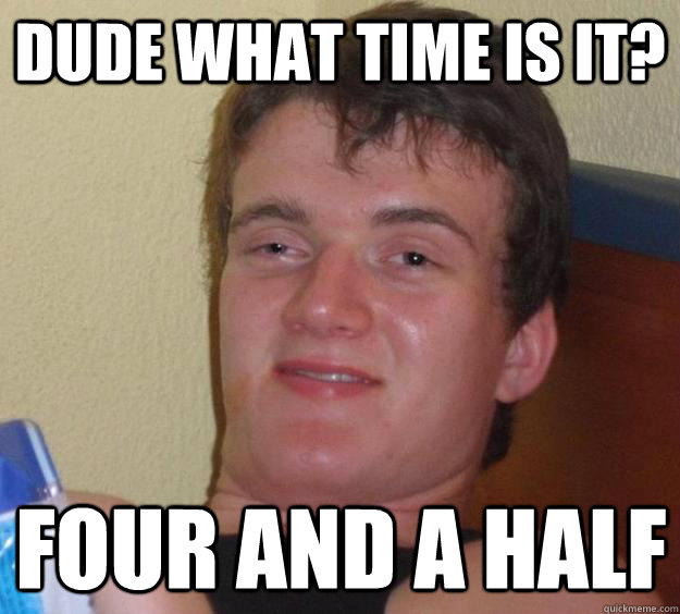 dude what time is it? four and a half - dude what time is it? four and a half  10 Guy