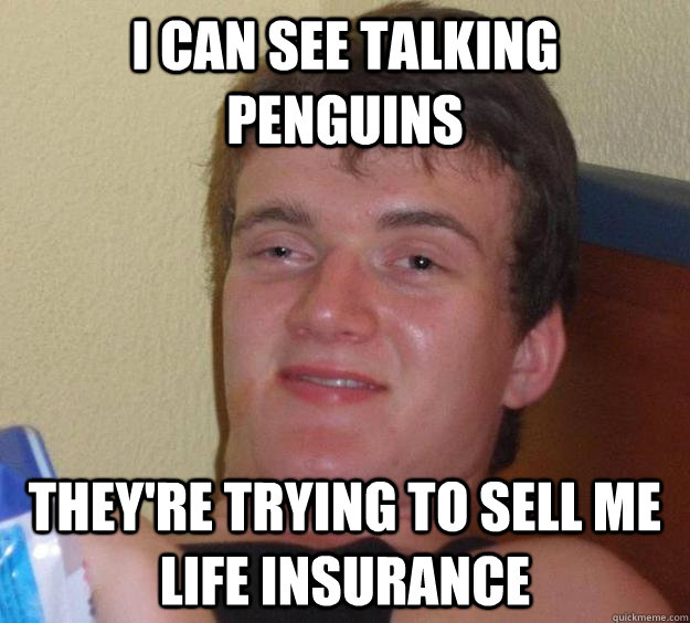 I CAN SEE TAlking penguins they're trying to sell me life insurance  10 Guy
