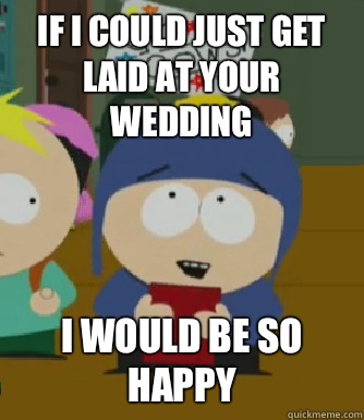 If I could just get laid at your wedding I would be so happy  Craig - I would be so happy