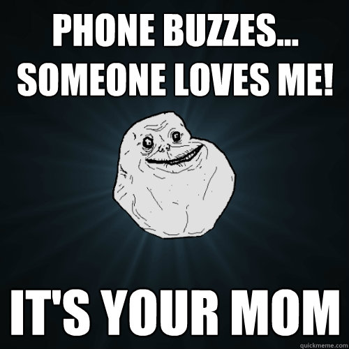 Phone buzzes... someone loves me! it's your mom  Forever Alone