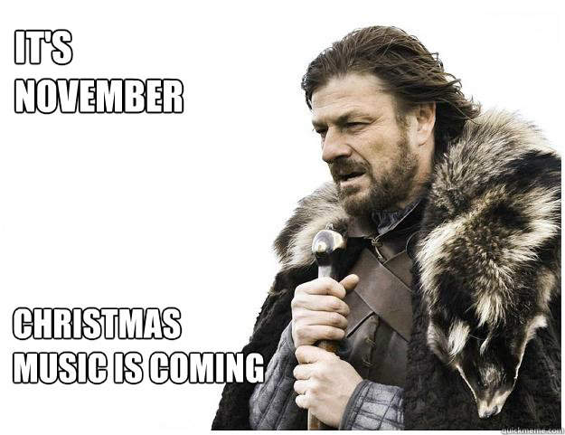 It's November Christmas music is coming  Imminent Ned