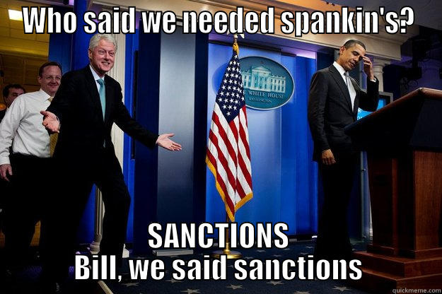 WHO SAID WE NEEDED SPANKIN'S? SANCTIONS BILL, WE SAID SANCTIONS Inappropriate Timing Bill Clinton