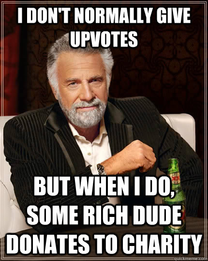I don't normally give upvotes But when I do, some rich dude donates to charity  The Most Interesting Man In The World