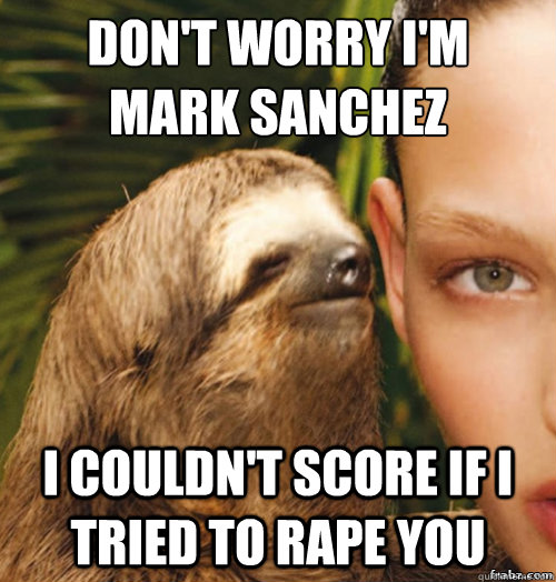 Don't worry I'm 
Mark Sanchez I couldn't score if I tried to rape you  rape sloth