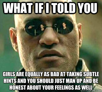 what if i told you girls are equally as bad at taking subtle hints and you should just man up and be honest about your feelings as well  Matrix Morpheus