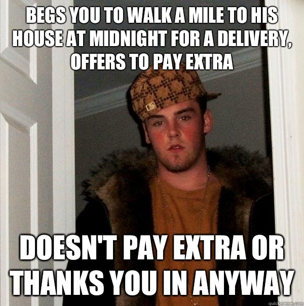 Begs you to walk a mile to his house at midnight for a delivery, offers to pay extra Doesn't pay extra or thanks you in anyway  Scumbag Steve