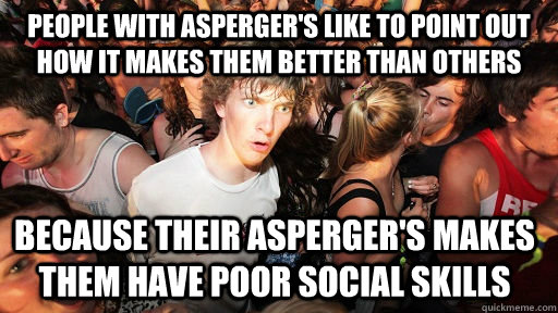 People with Asperger's like to point out how it makes them better than others because their asperger's makes them have poor social skills - People with Asperger's like to point out how it makes them better than others because their asperger's makes them have poor social skills  Sudden Clarity Clarence