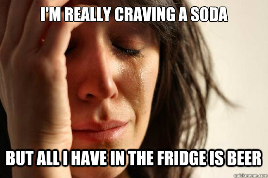 I'm really craving a soda but all i have in the fridge is beer Caption 3 goes here  First World Problems