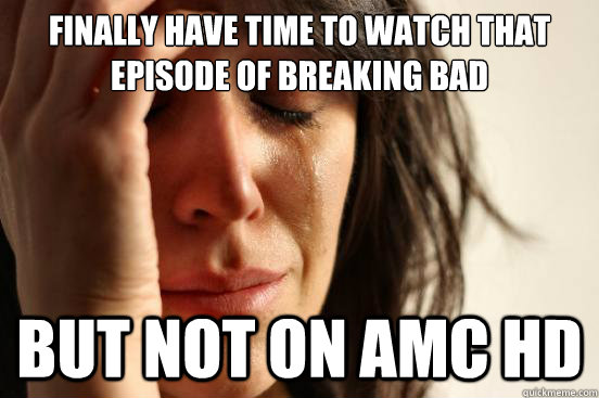 Finally have time to watch that episode of breaking bad but not on AMC HD  First World Problems