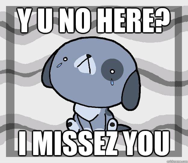 Y U No HERE? I missez you  Miss you