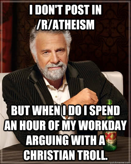 I don't post in /r/atheism but when I do I spend an hour of my workday arguing with a Christian troll.  The Most Interesting Man In The World