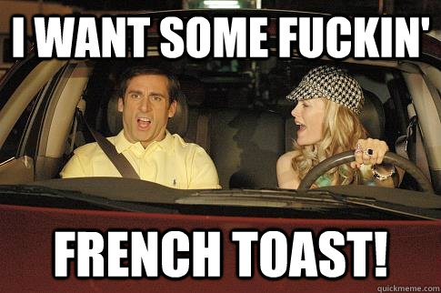 I want some fuckin' French Toast! - I want some fuckin' French Toast!  French Toast