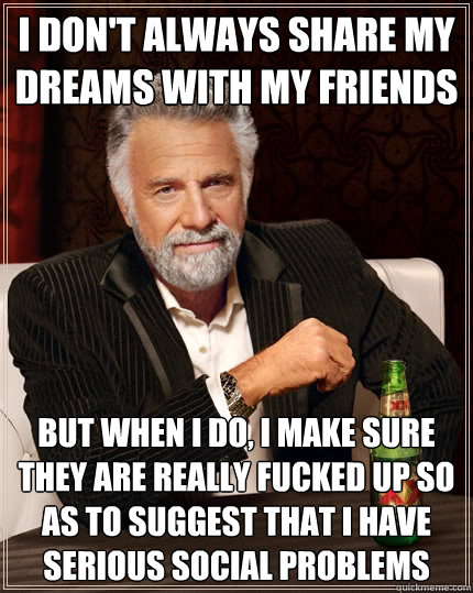I don't always share my dreams with my friends But when I do, I make sure they are really fucked up so as to suggest that I have serious social problems  The Most Interesting Man In The World