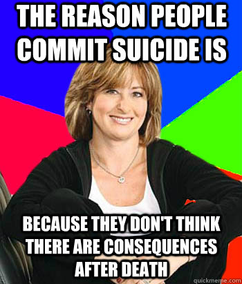The reason people commit suicide is because they don't think there are consequences after death   Sheltering Suburban Mom