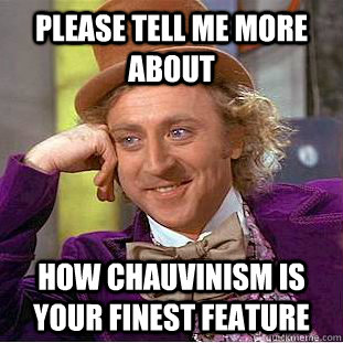 Please tell me more about How chauvinism is your finest feature  Condescending Wonka