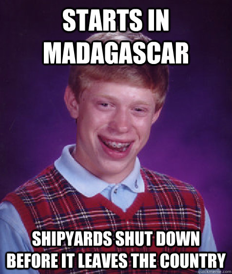 Starts in Madagascar Shipyards shut down before it leaves the country  Bad Luck Brian