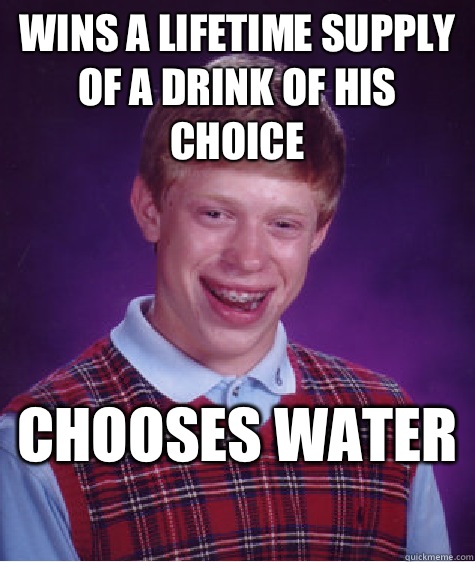 Wins a lifetime supply of a drink of his choice Chooses water   Bad Luck Brian