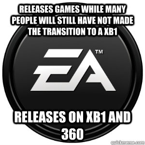 Releases games while many people will still have not made the transition to a XB1 Releases on XB1 and 360  Scumbag EA