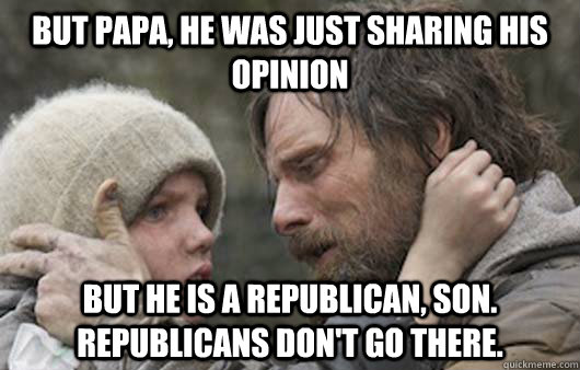 But papa, he was just sharing his opinion  But he is a republican, son.  Republicans don't go there.  Viggo Explains Reddit