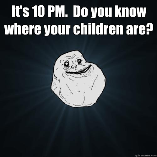 It's 10 PM.  Do you know where your children are?   Forever Alone