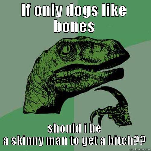 IF ONLY DOGS LIKE BONES SHOULD I BE A SKINNY MAN TO GET A BITCH?? Philosoraptor
