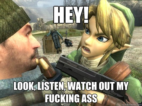 hey! look, listen, watch out my fucking ass - hey! look, listen, watch out my fucking ass  Link is a G