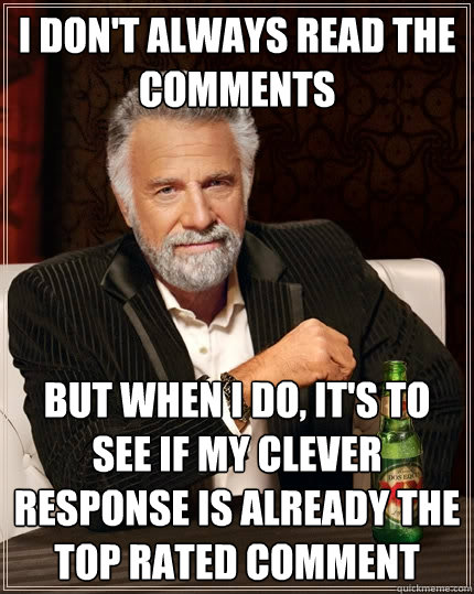 I don't always read the comments but when I do, it's to see if my clever response is already the top rated comment - I don't always read the comments but when I do, it's to see if my clever response is already the top rated comment  The Most Interesting Man In The World