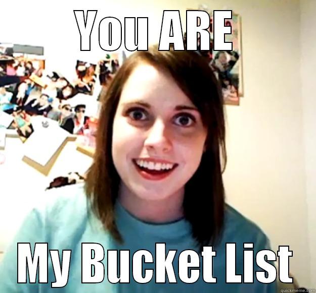 YOU ARE MY BUCKET LIST Overly Attached Girlfriend