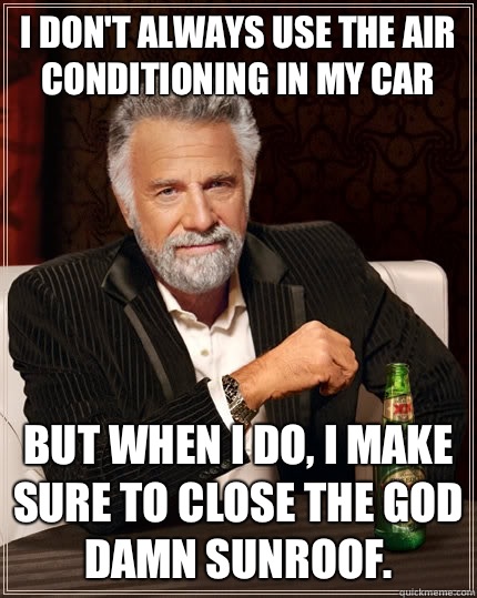 I don't always use the air conditioning in my car But when I do, I make sure to close the god damn sunroof.   The Most Interesting Man In The World