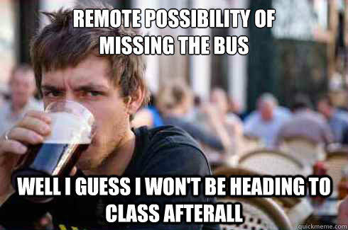 Remote possibility of 
missing the bus Well I guess I won't be heading to class afterall  Lazy College Senior