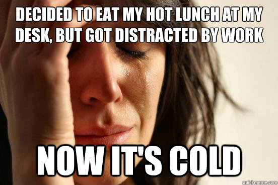 Decided to eat my hot lunch at my desk, but got distracted by work Now it's cold  First World Problems