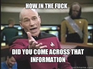 How in the fuck Did you come across that information  Annoyed Picard