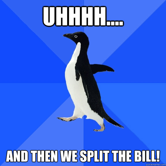 Uhhhh.... and then we split the bill!  Socially Awkward Penguin