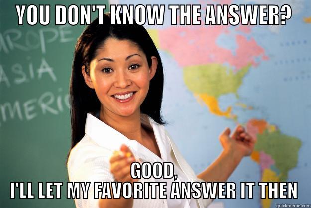 YOU DON'T KNOW THE ANSWER? GOOD, I'LL LET MY FAVORITE ANSWER IT THEN Unhelpful High School Teacher