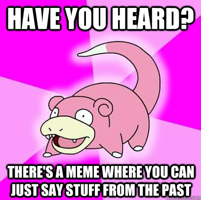 Have you heard? There's a meme where you can just say stuff from the past  Slowpoke
