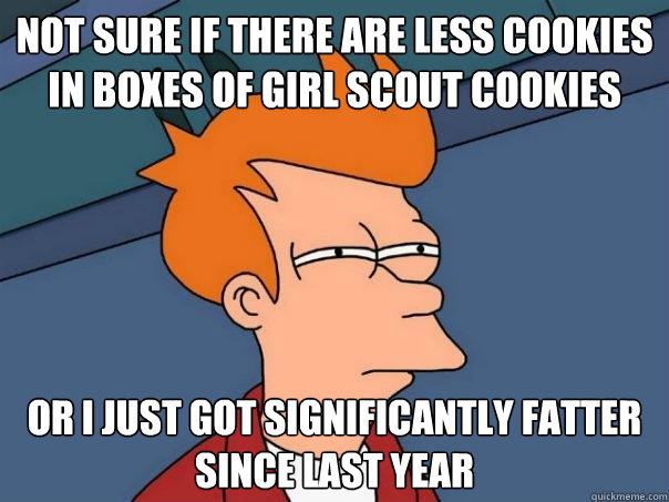 Not sure if there are less cookies in boxes of girl scout cookies Or I just got significantly fatter since last year  Futurama Fry