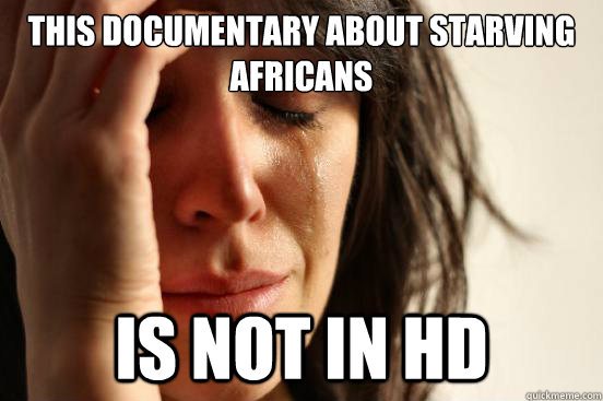 This documentary about starving Africans  is not in HD  First World Problems
