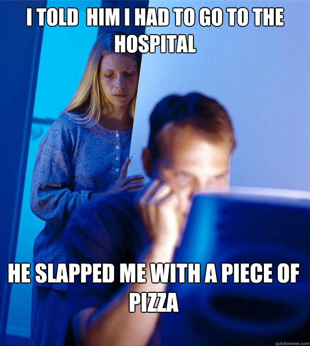I told  him i had to go to the hospital He slapped me with a piece of pizza  Redditors Wife