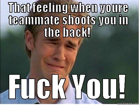 THAT FEELING WHEN YOURE TEAMMATE SHOOTS YOU IN THE BACK!  FUCK YOU! 1990s Problems
