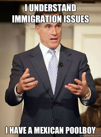 I understand Immigration issues I have a mexican poolboy  Relatable Romney