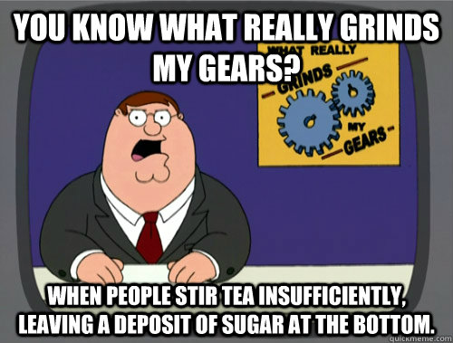 You know what really grinds my gears? When people stir tea insufficiently, leaving a deposit of sugar at the bottom.  
