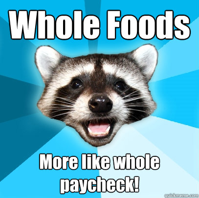 Whole Foods More like whole paycheck!  Lame Pun Coon