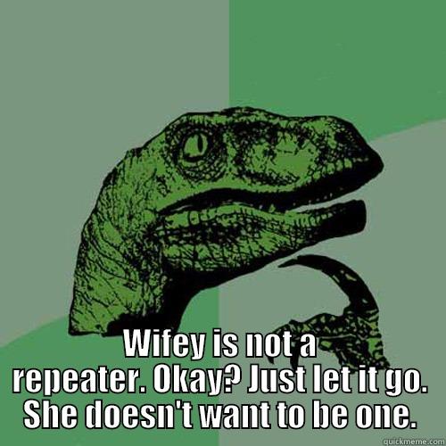  WIFEY IS NOT A REPEATER. OKAY? JUST LET IT GO. SHE DOESN'T WANT TO BE ONE. Philosoraptor