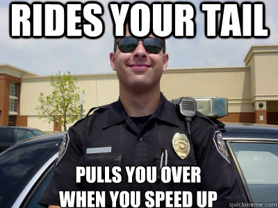 Rides your tail pulls you over 
when you speed up  Scumbag Cop