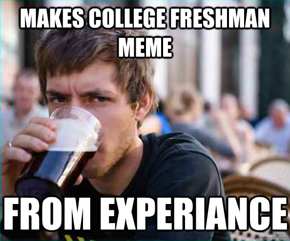 Makes college freshman meme from experiance  Lazy College Senior
