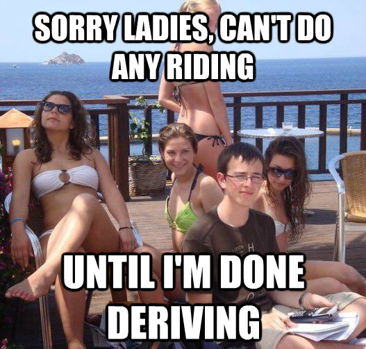 SORRY LADIES, CAN'T DO ANY RIDING UNTIL I'M DONE DERIVING  Priority Peter